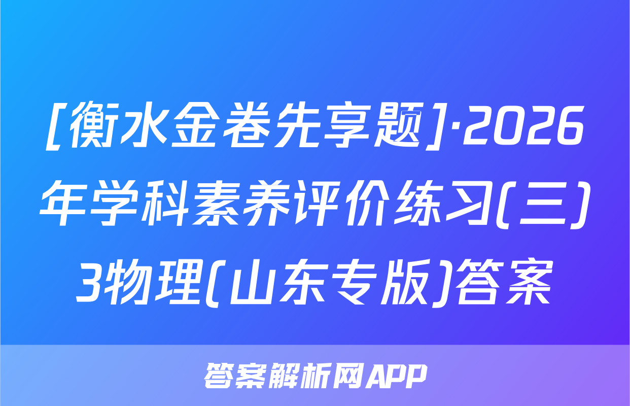 [衡水金卷先享题]·2026年学科素养评价练习(三)3物理(山东专版)答案