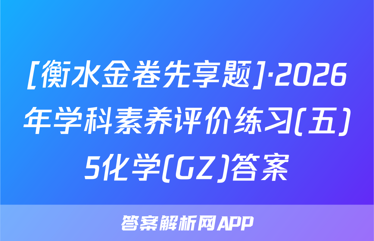 [衡水金卷先享题]·2026年学科素养评价练习(五)5化学(GZ)答案