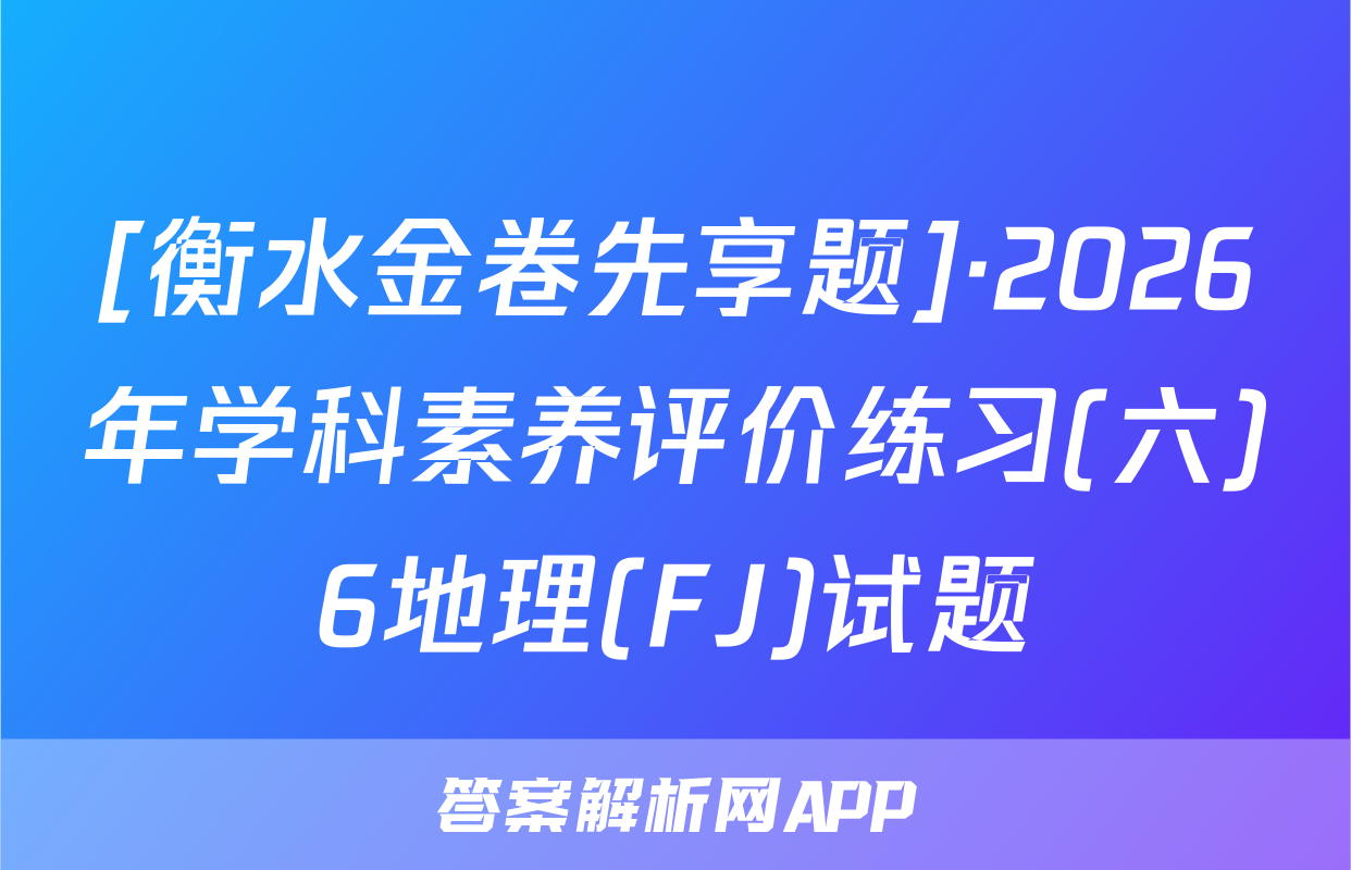 [衡水金卷先享题]·2026年学科素养评价练习(六)6地理(FJ)试题