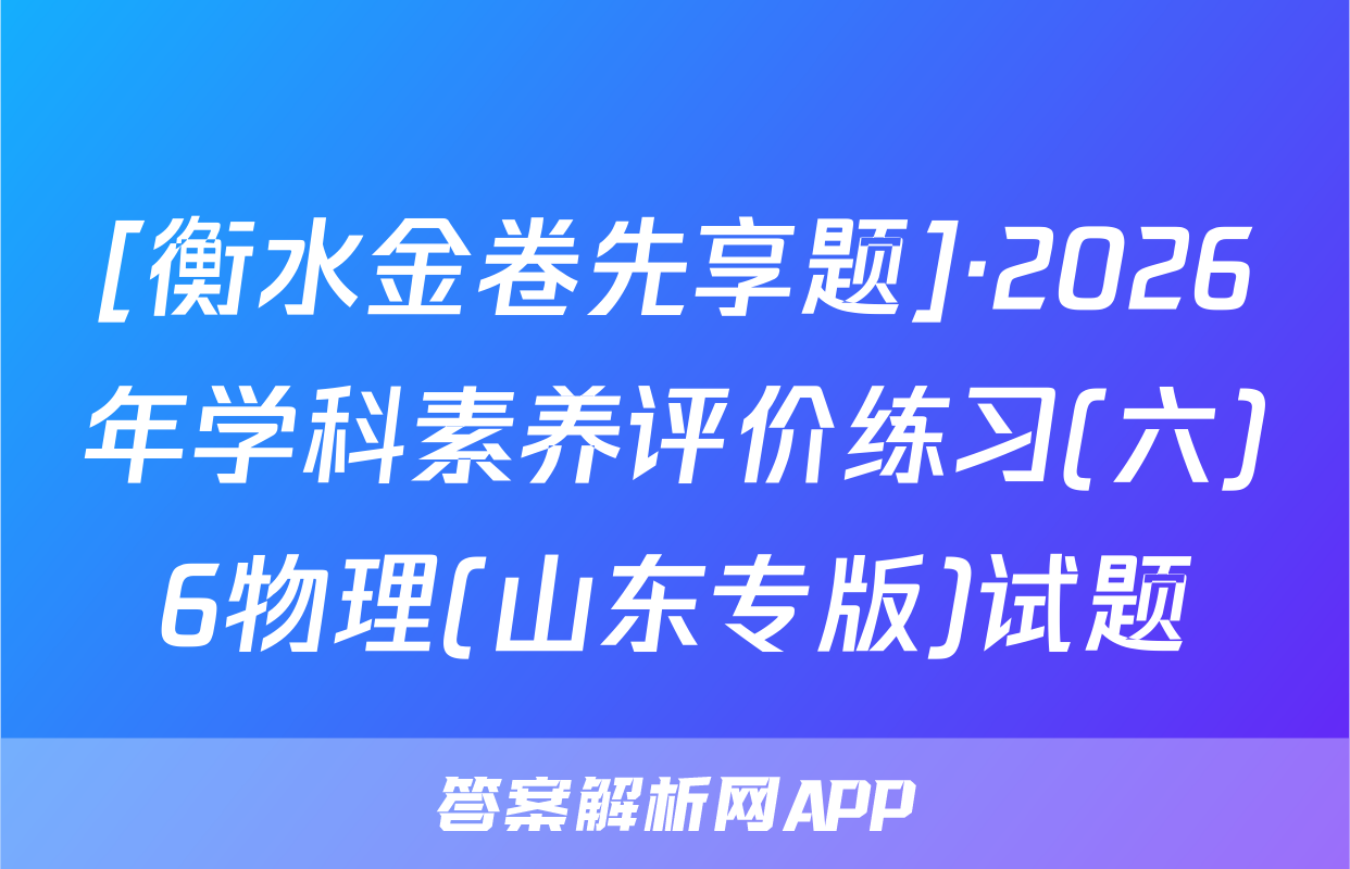 [衡水金卷先享题]·2026年学科素养评价练习(六)6物理(山东专版)试题