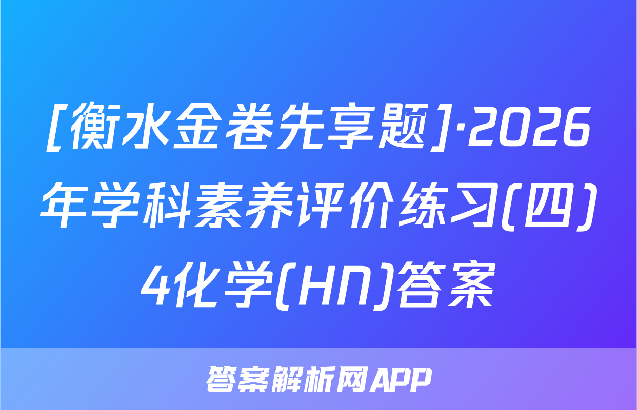 [衡水金卷先享题]·2026年学科素养评价练习(四)4化学(HN)答案