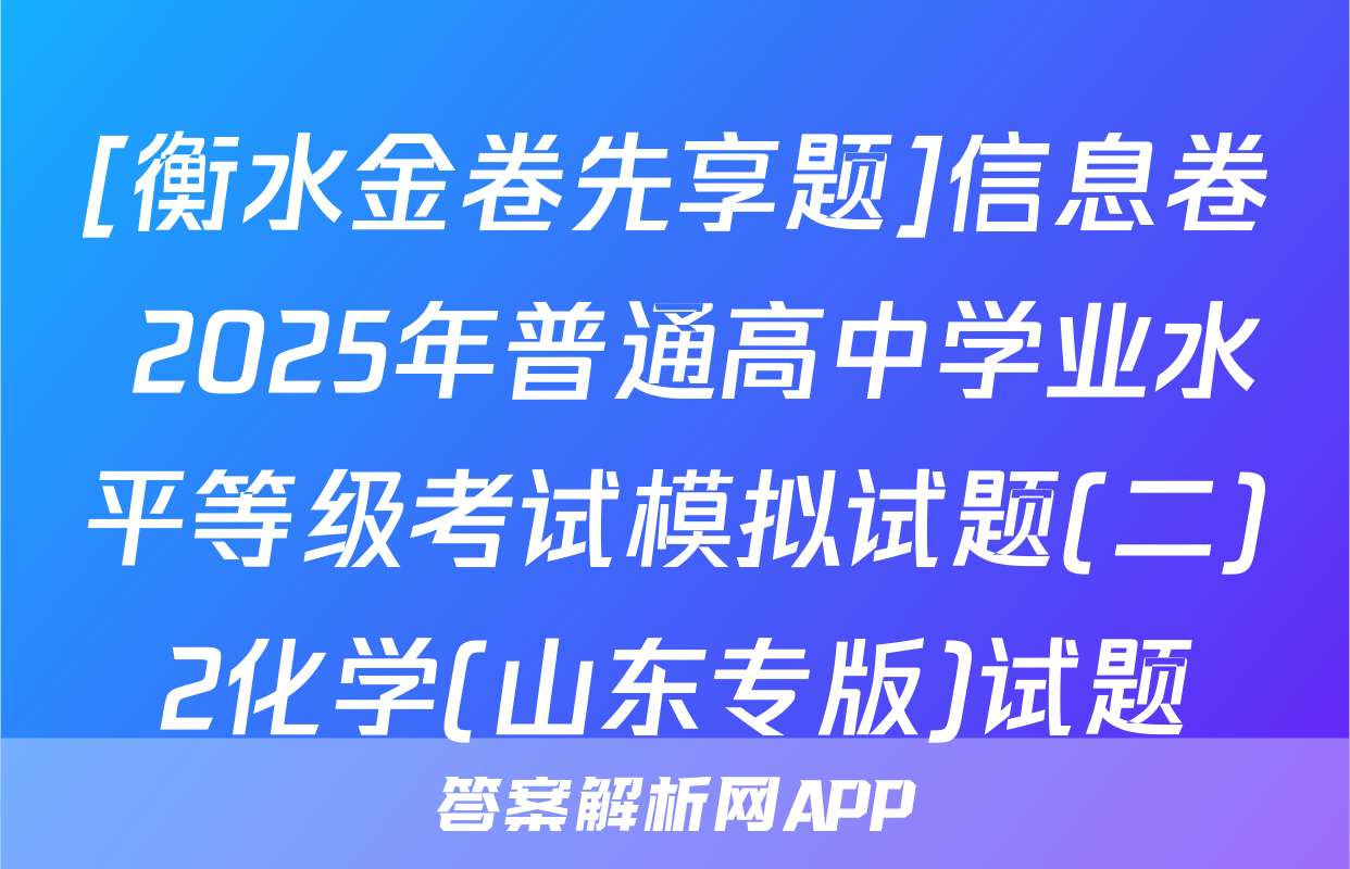 [衡水金卷先享题]信息卷 2025年普通高中学业水平等级考试模拟试题(二)2化学(山东专版)试题