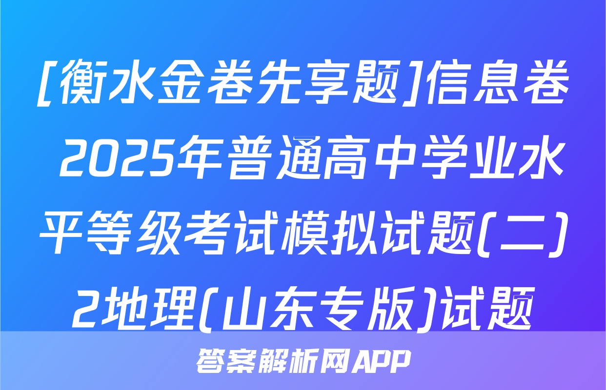 [衡水金卷先享题]信息卷 2025年普通高中学业水平等级考试模拟试题(二)2地理(山东专版)试题