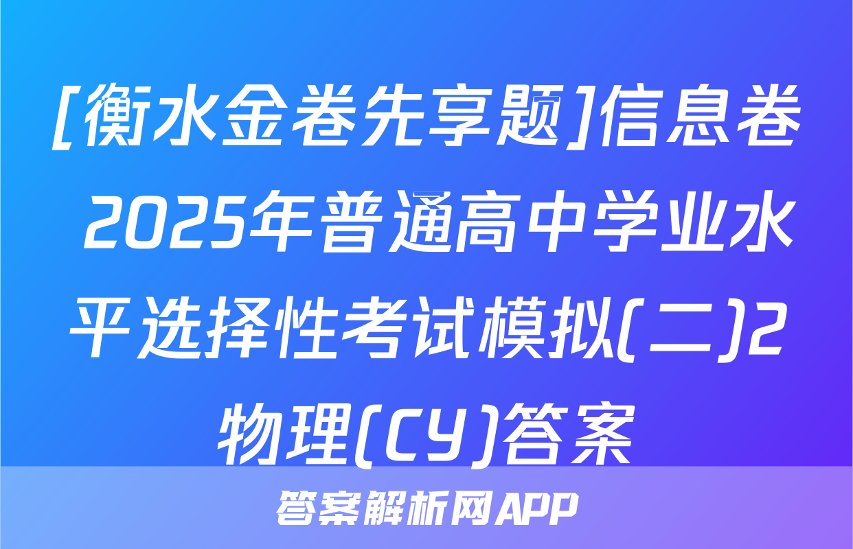 [衡水金卷先享题]信息卷 2025年普通高中学业水平选择性考试模拟(二)2物理(CY)答案