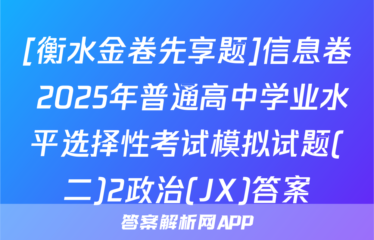 [衡水金卷先享题]信息卷 2025年普通高中学业水平选择性考试模拟试题(二)2政治(JX)答案