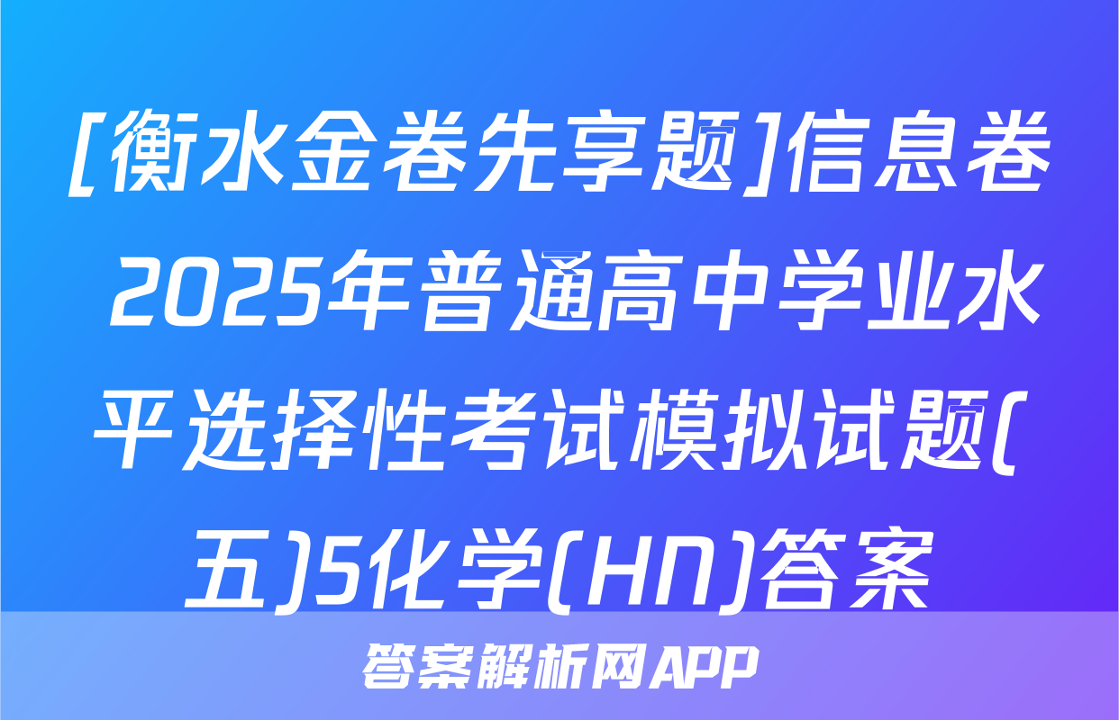 [衡水金卷先享题]信息卷 2025年普通高中学业水平选择性考试模拟试题(五)5化学(HN)答案
