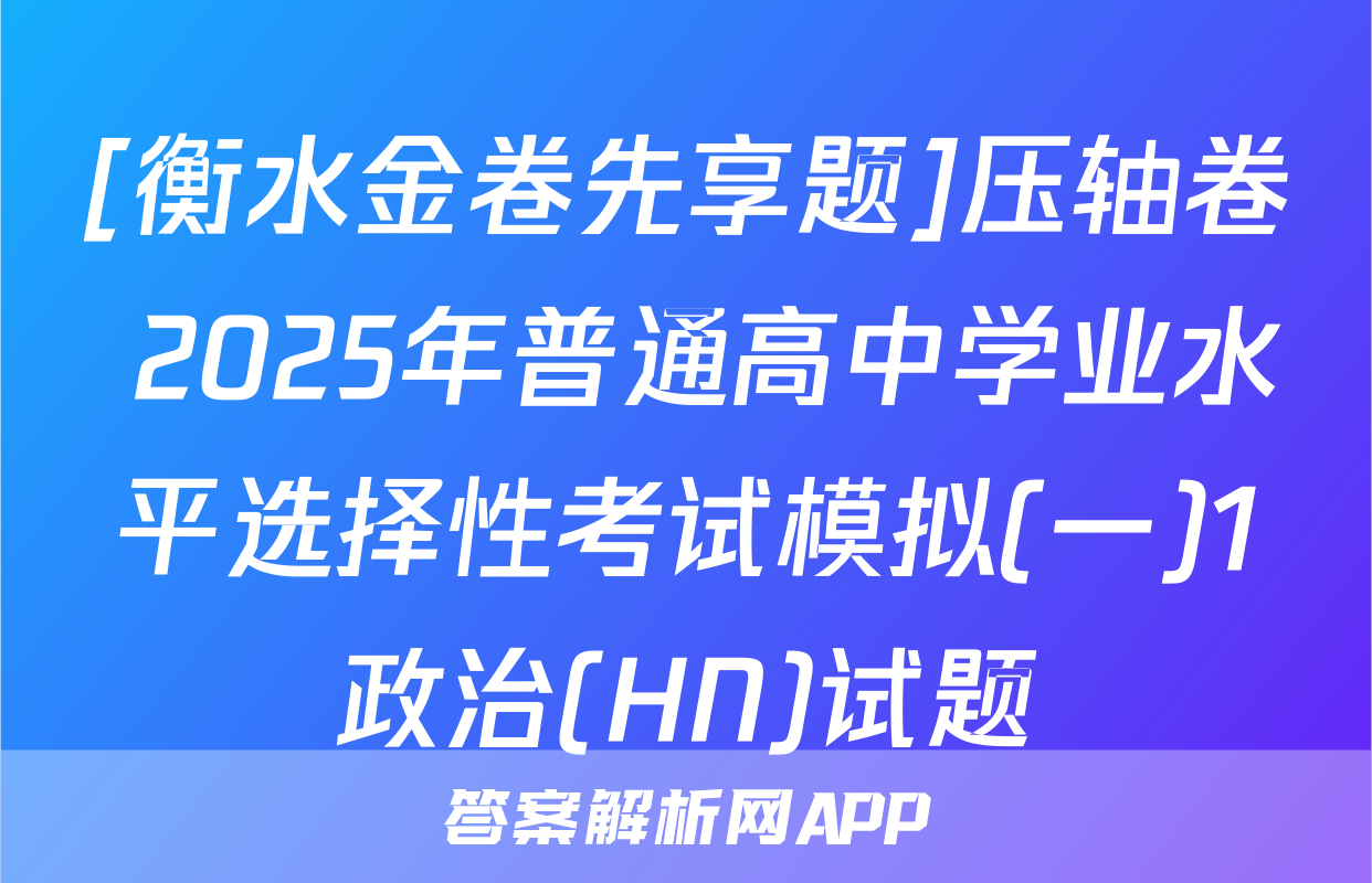 [衡水金卷先享题]压轴卷 2025年普通高中学业水平选择性考试模拟(一)1政治(HN)试题