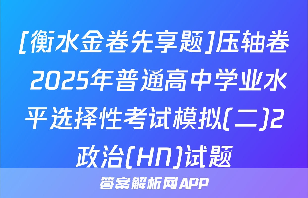 [衡水金卷先享题]压轴卷 2025年普通高中学业水平选择性考试模拟(二)2政治(HN)试题