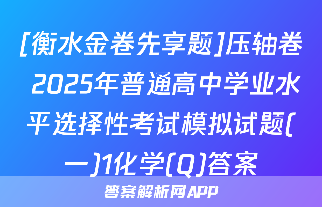[衡水金卷先享题]压轴卷 2025年普通高中学业水平选择性考试模拟试题(一)1化学(Q)答案
