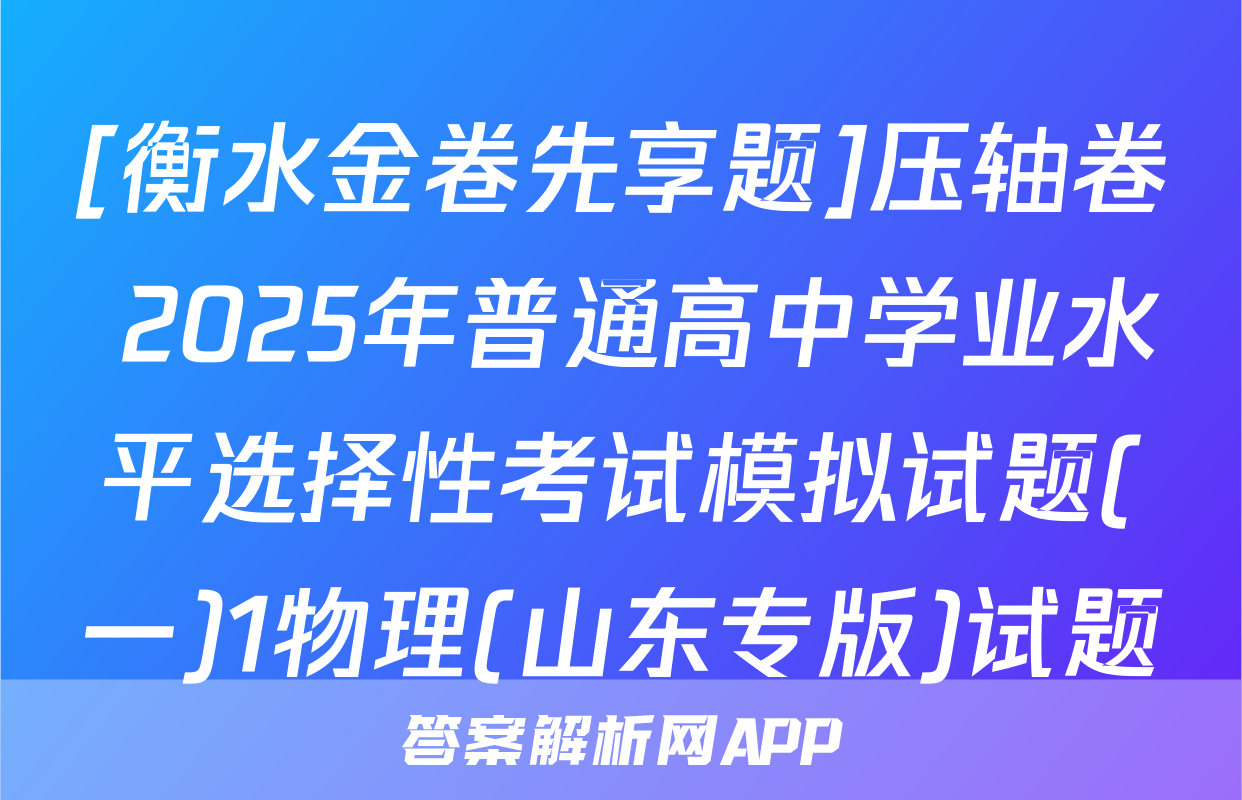 [衡水金卷先享题]压轴卷 2025年普通高中学业水平选择性考试模拟试题(一)1物理(山东专版)试题