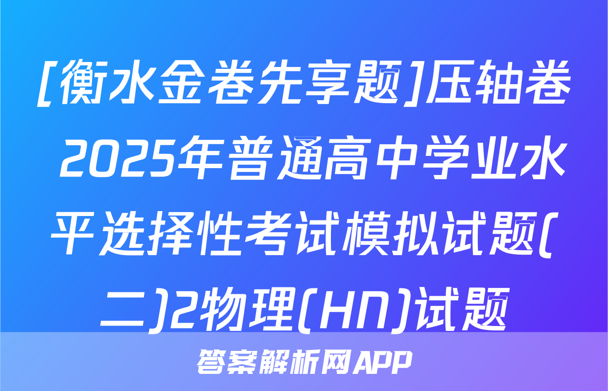 [衡水金卷先享题]压轴卷 2025年普通高中学业水平选择性考试模拟试题(二)2物理(HN)试题