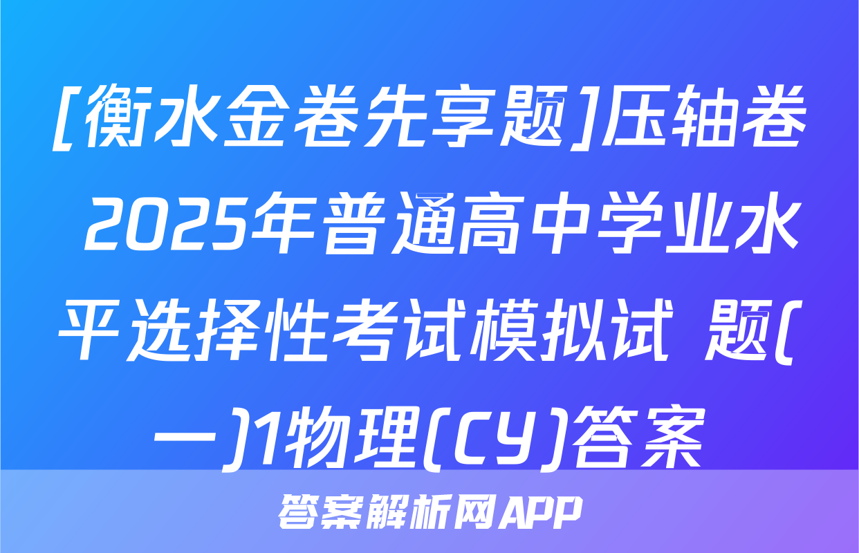 [衡水金卷先享题]压轴卷 2025年普通高中学业水平选择性考试模拟试 题(一)1物理(CY)答案
