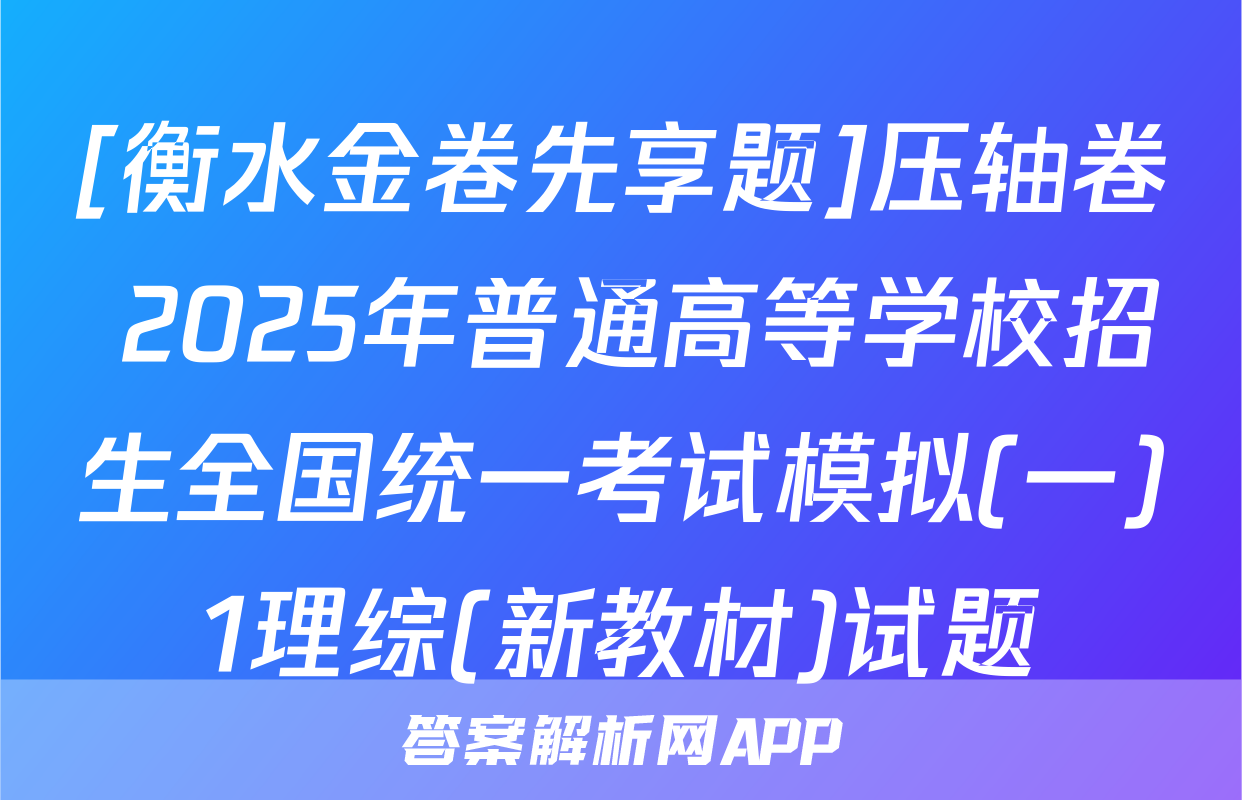 [衡水金卷先享题]压轴卷 2025年普通高等学校招生全国统一考试模拟(一)1理综(新教材)试题
