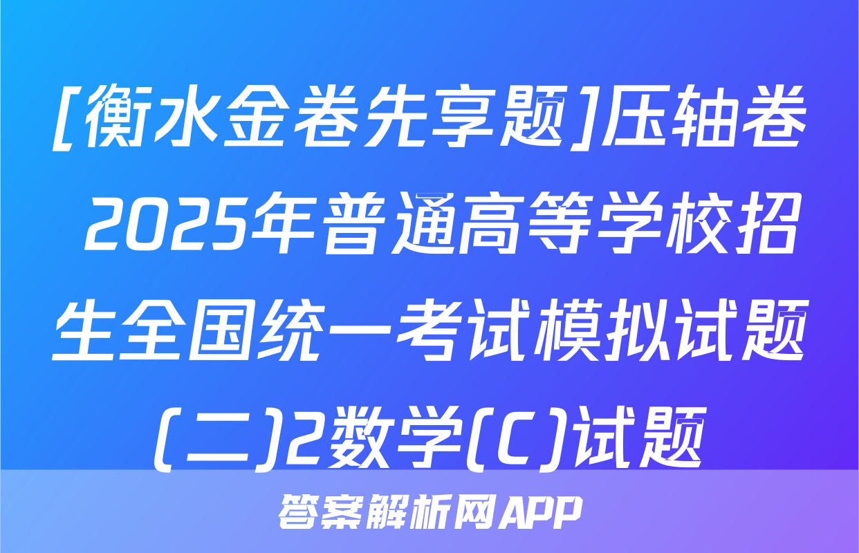 [衡水金卷先享题]压轴卷 2025年普通高等学校招生全国统一考试模拟试题(二)2数学(C)试题