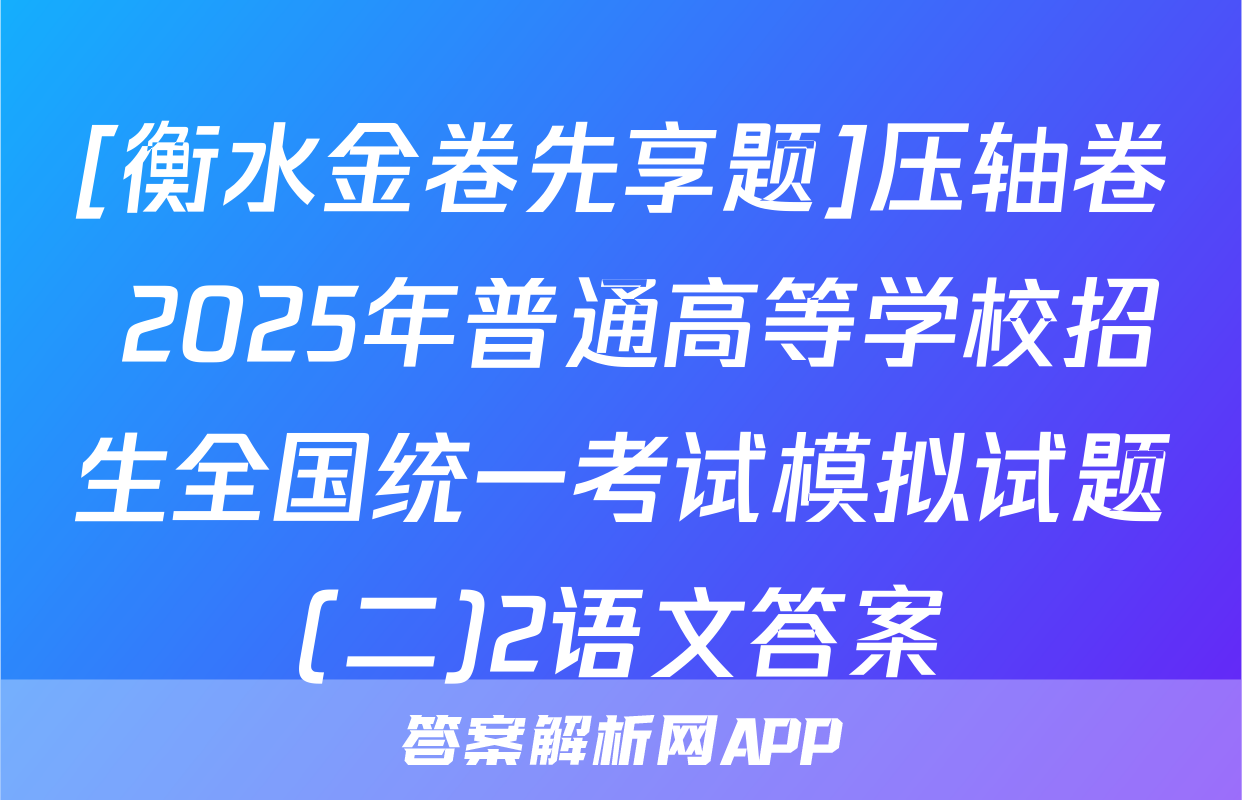 [衡水金卷先享题]压轴卷 2025年普通高等学校招生全国统一考试模拟试题(二)2语文答案