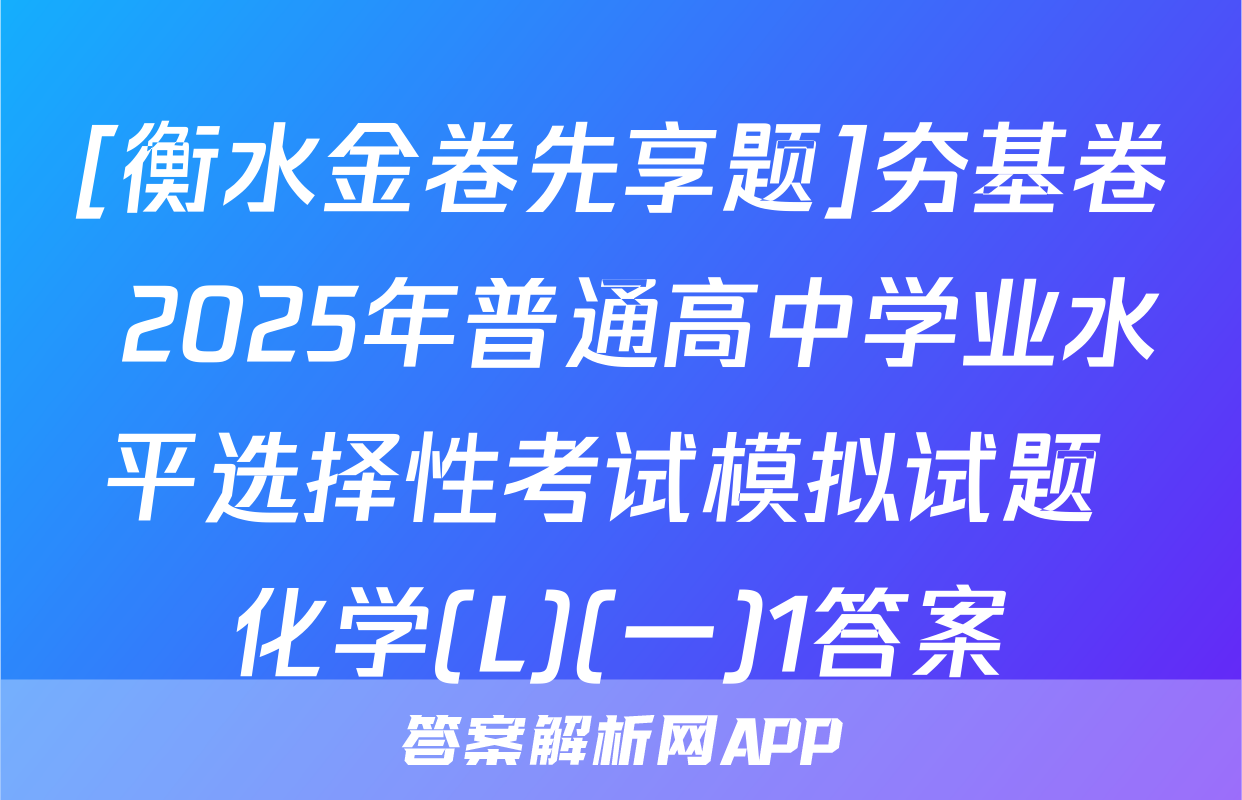 [衡水金卷先享题]夯基卷 2025年普通高中学业水平选择性考试模拟试题 化学(L)(一)1答案
