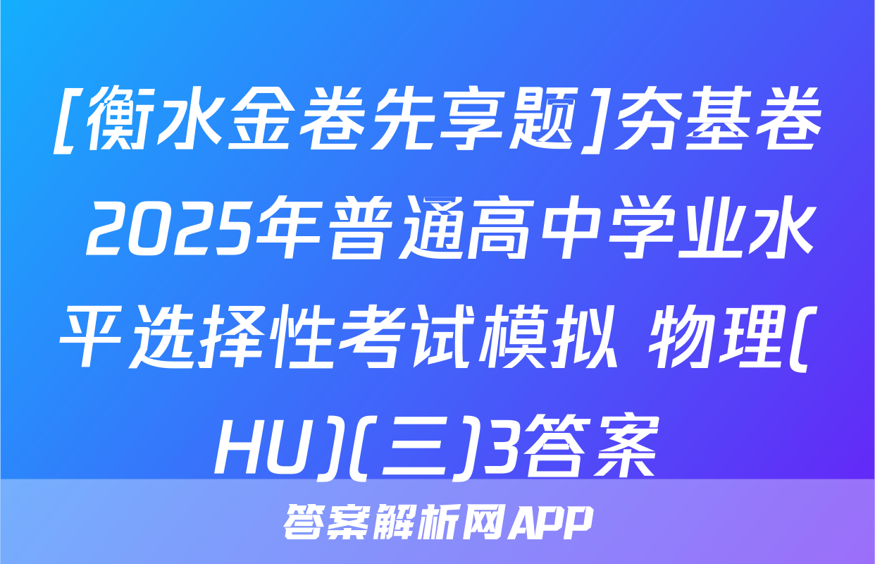 [衡水金卷先享题]夯基卷 2025年普通高中学业水平选择性考试模拟 物理(HU)(三)3答案