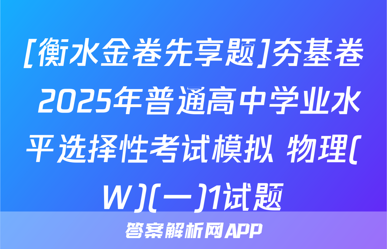[衡水金卷先享题]夯基卷 2025年普通高中学业水平选择性考试模拟 物理(W)(一)1试题
