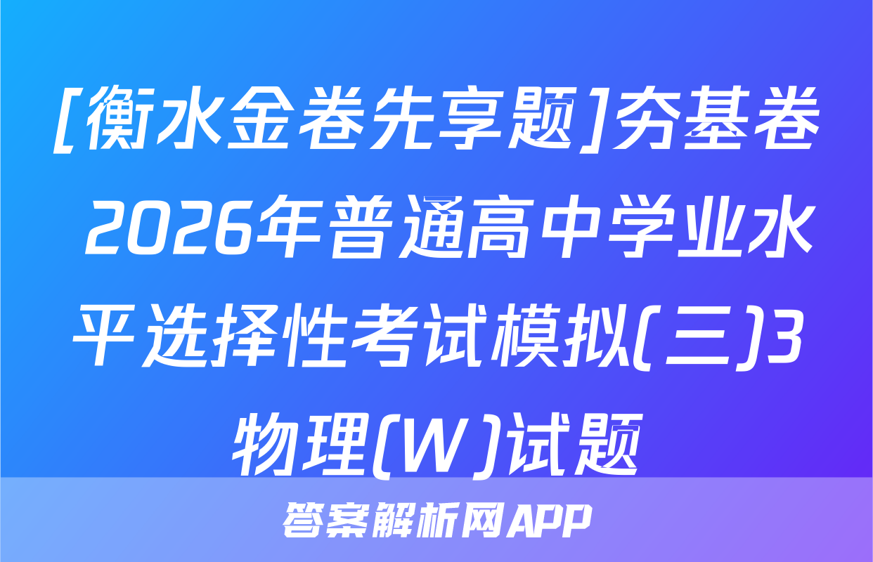 [衡水金卷先享题]夯基卷 2026年普通高中学业水平选择性考试模拟(三)3物理(W)试题