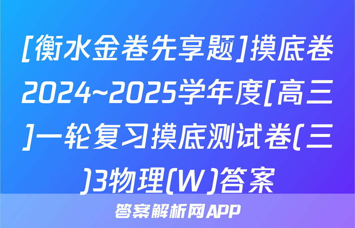 [衡水金卷先享题]摸底卷2024~2025学年度[高三]一轮复习摸底测试卷(三)3物理(W)答案
