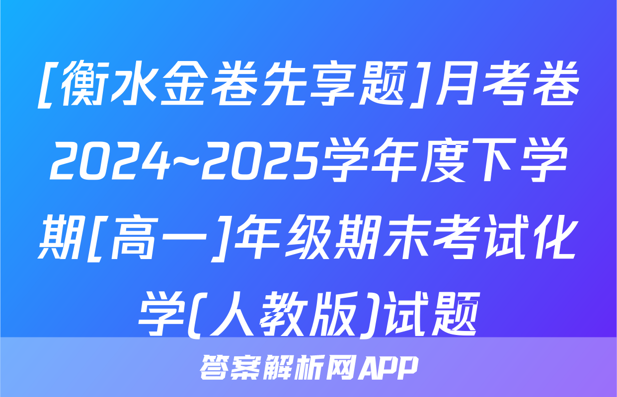 [衡水金卷先享题]月考卷2024~2025学年度下学期[高一]年级期末考试化学(人教版)试题