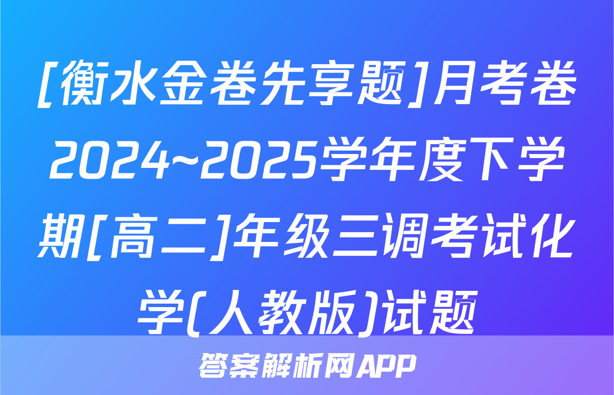 [衡水金卷先享题]月考卷2024~2025学年度下学期[高二]年级三调考试化学(人教版)试题
