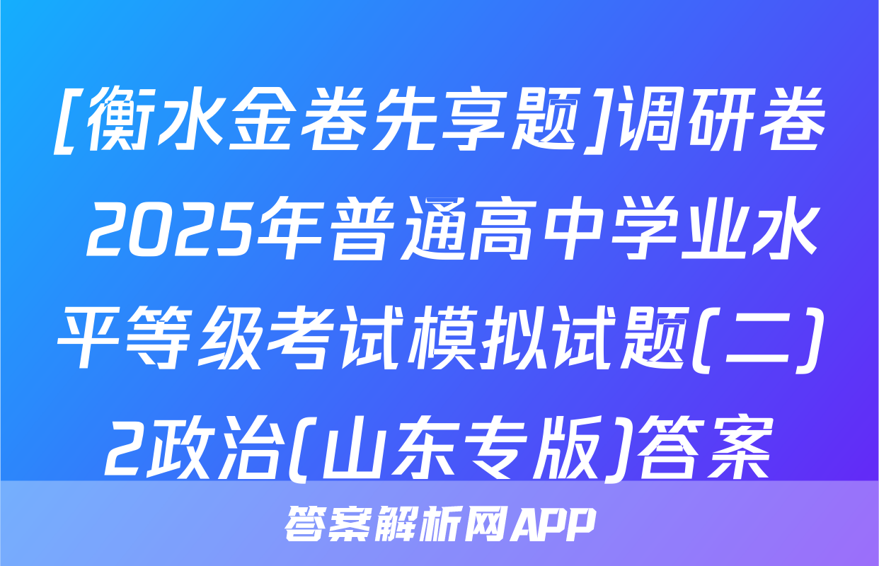 [衡水金卷先享题]调研卷 2025年普通高中学业水平等级考试模拟试题(二)2政治(山东专版)答案
