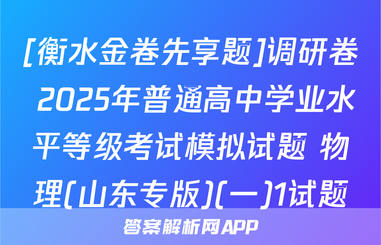 [衡水金卷先享题]调研卷 2025年普通高中学业水平等级考试模拟试题 物理(山东专版)(一)1试题