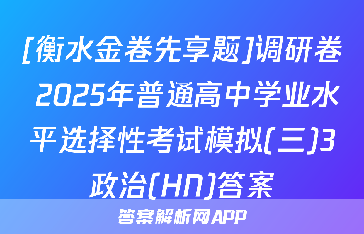 [衡水金卷先享题]调研卷 2025年普通高中学业水平选择性考试模拟(三)3政治(HN)答案