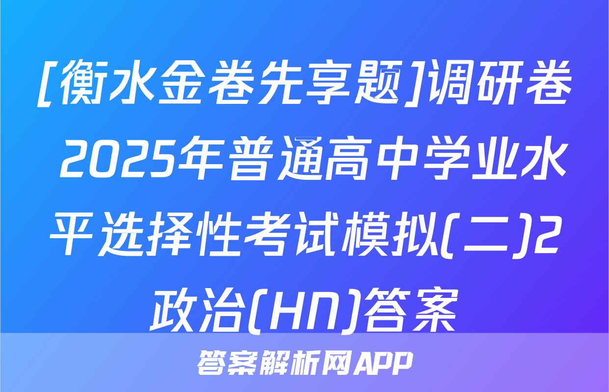 [衡水金卷先享题]调研卷 2025年普通高中学业水平选择性考试模拟(二)2政治(HN)答案