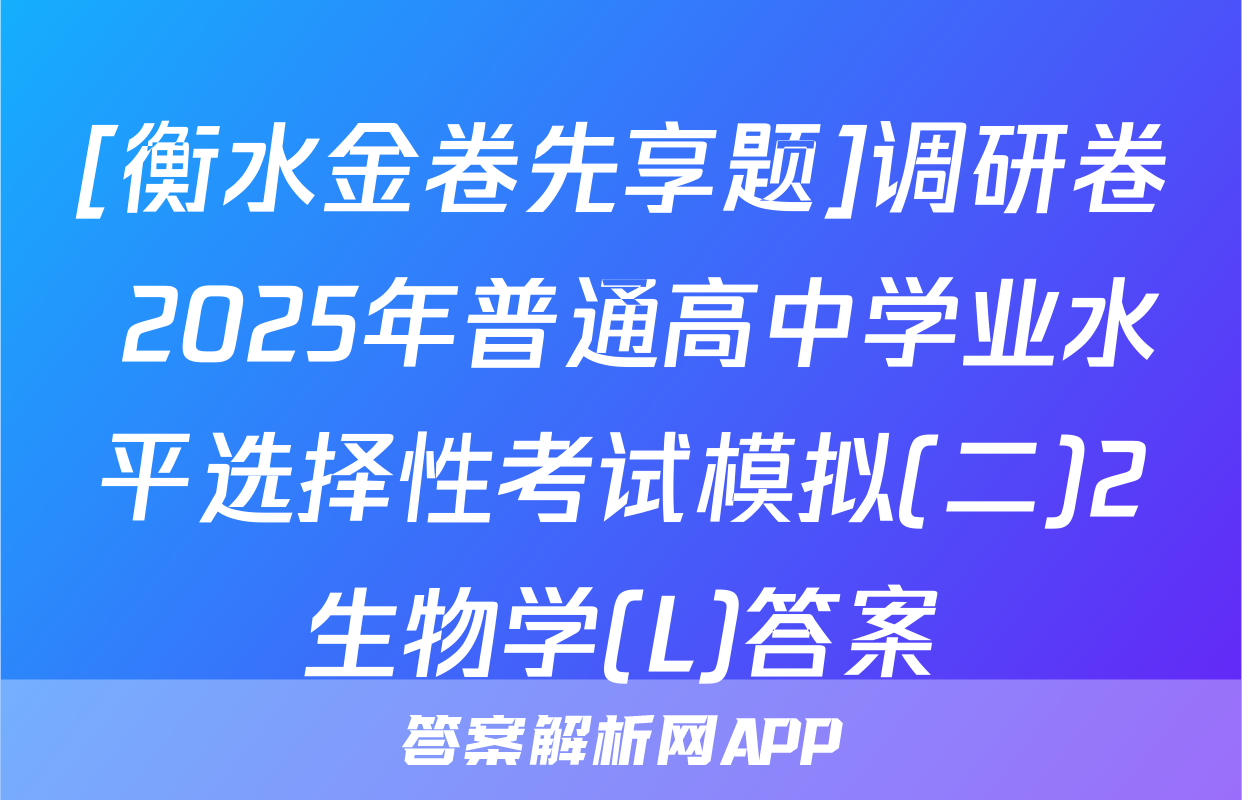 [衡水金卷先享题]调研卷 2025年普通高中学业水平选择性考试模拟(二)2生物学(L)答案