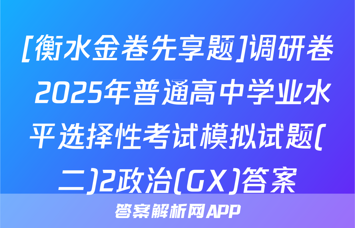 [衡水金卷先享题]调研卷 2025年普通高中学业水平选择性考试模拟试题(二)2政治(GX)答案