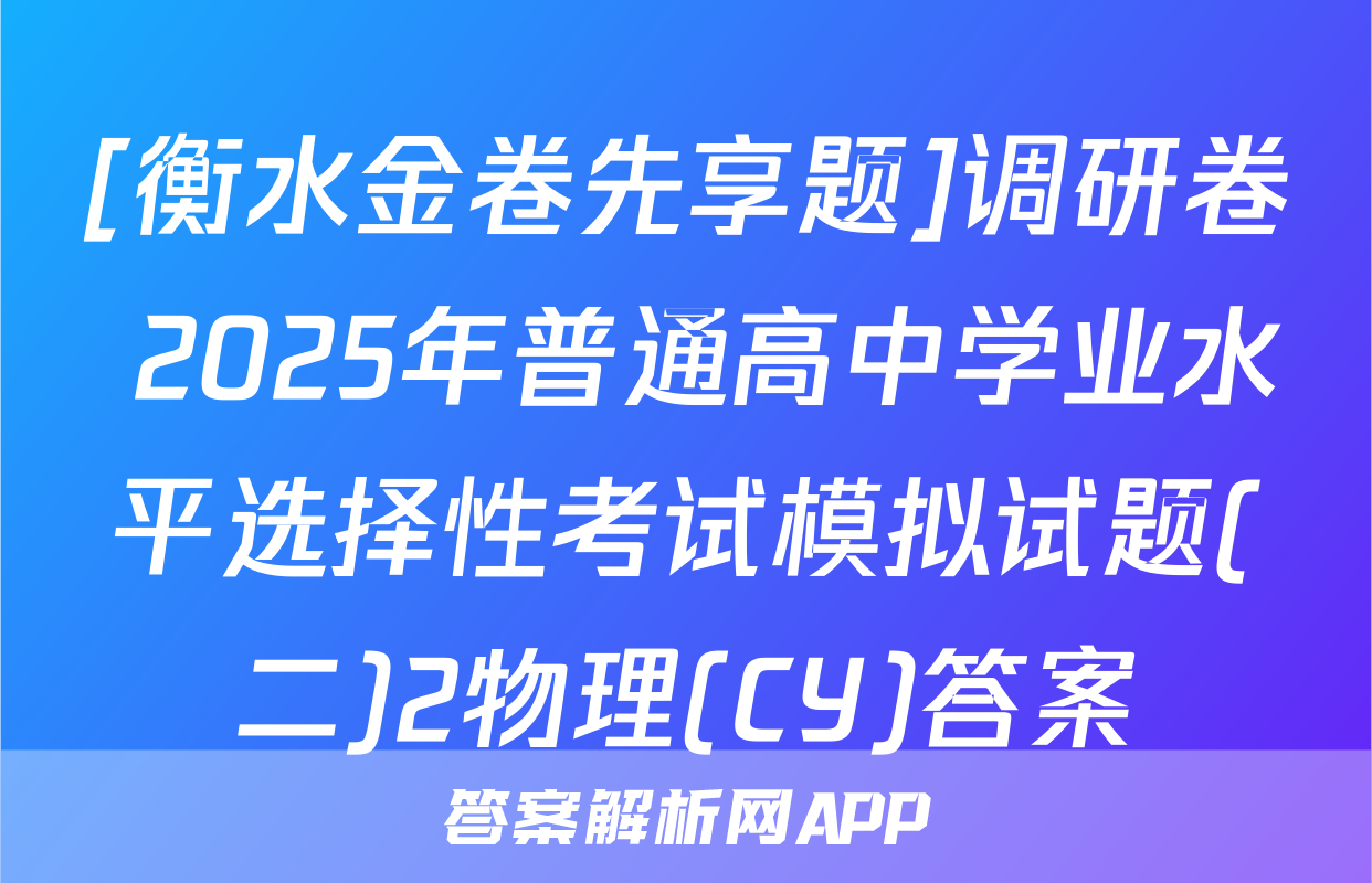 [衡水金卷先享题]调研卷 2025年普通高中学业水平选择性考试模拟试题(二)2物理(CY)答案