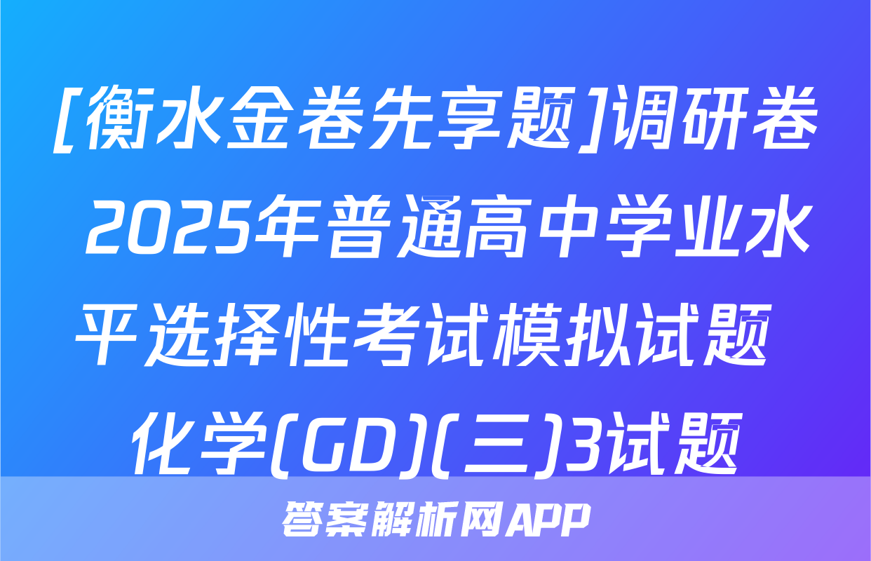 [衡水金卷先享题]调研卷 2025年普通高中学业水平选择性考试模拟试题 化学(GD)(三)3试题