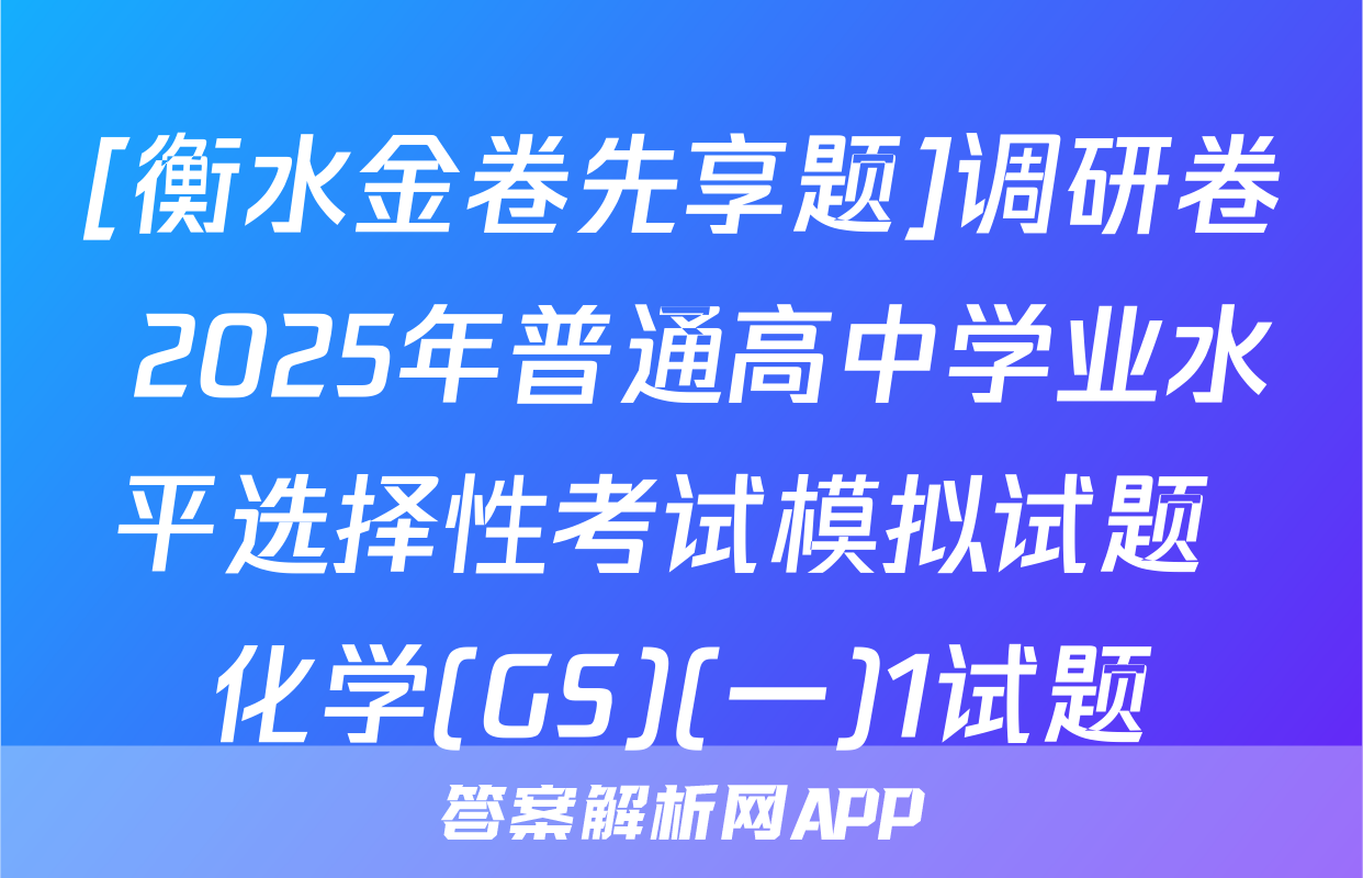 [衡水金卷先享题]调研卷 2025年普通高中学业水平选择性考试模拟试题 化学(GS)(一)1试题