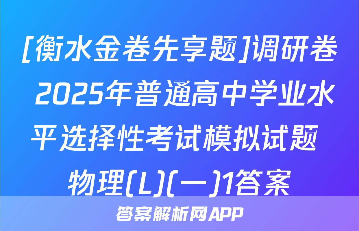 [衡水金卷先享题]调研卷 2025年普通高中学业水平选择性考试模拟试题 物理(L)(一)1答案