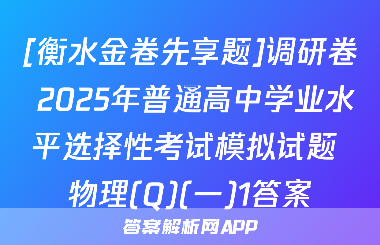 [衡水金卷先享题]调研卷 2025年普通高中学业水平选择性考试模拟试题 物理(Q)(一)1答案
