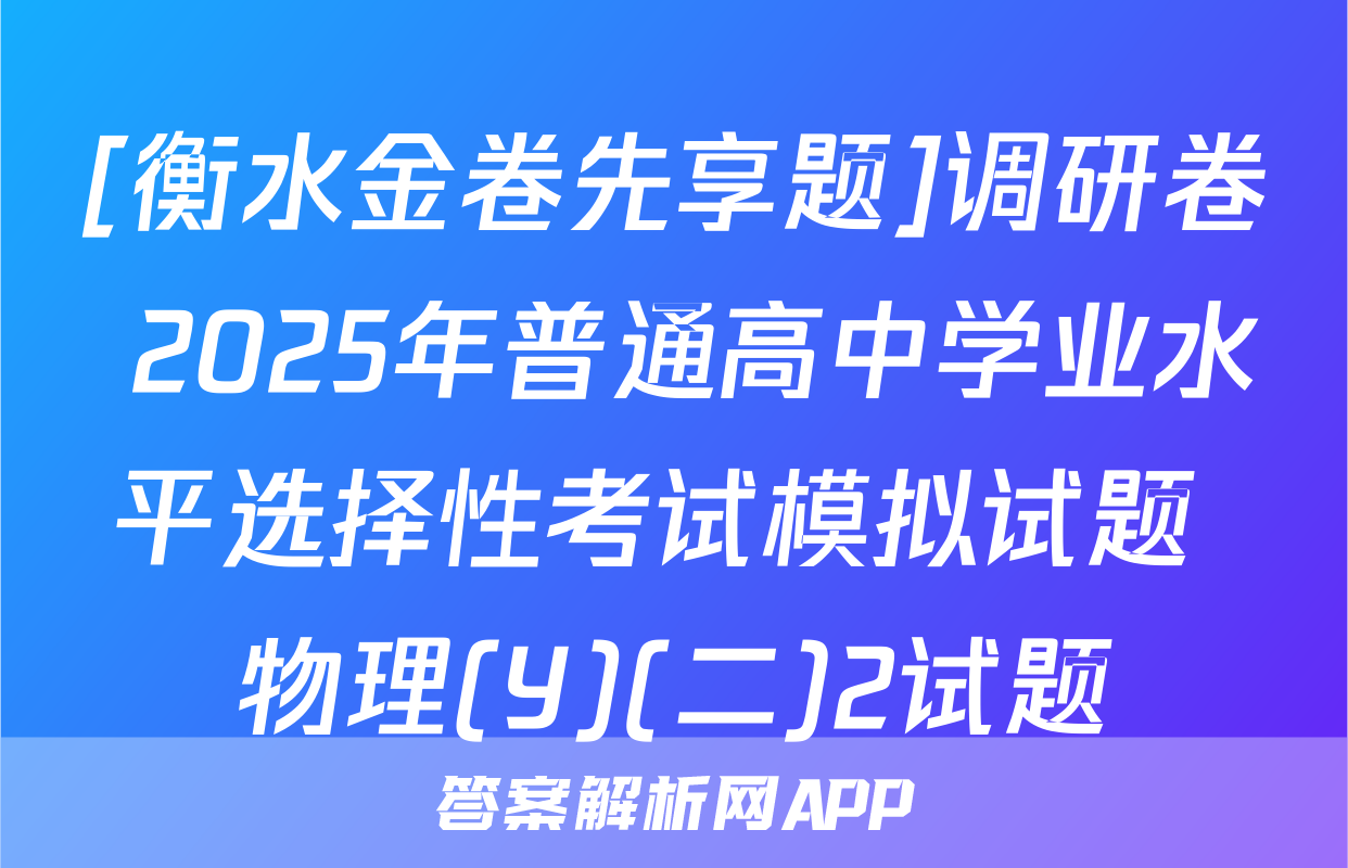 [衡水金卷先享题]调研卷 2025年普通高中学业水平选择性考试模拟试题 物理(Y)(二)2试题