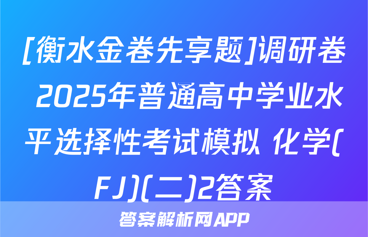 [衡水金卷先享题]调研卷 2025年普通高中学业水平选择性考试模拟 化学(FJ)(二)2答案