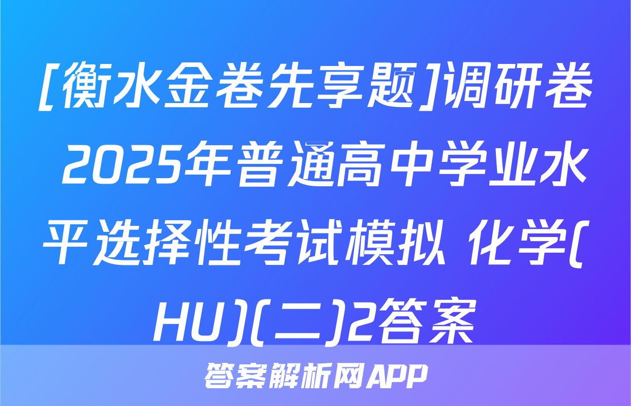 [衡水金卷先享题]调研卷 2025年普通高中学业水平选择性考试模拟 化学(HU)(二)2答案