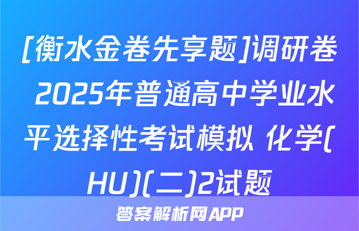 [衡水金卷先享题]调研卷 2025年普通高中学业水平选择性考试模拟 化学(HU)(二)2试题