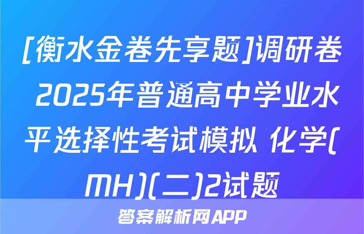 [衡水金卷先享题]调研卷 2025年普通高中学业水平选择性考试模拟 化学(MH)(二)2试题