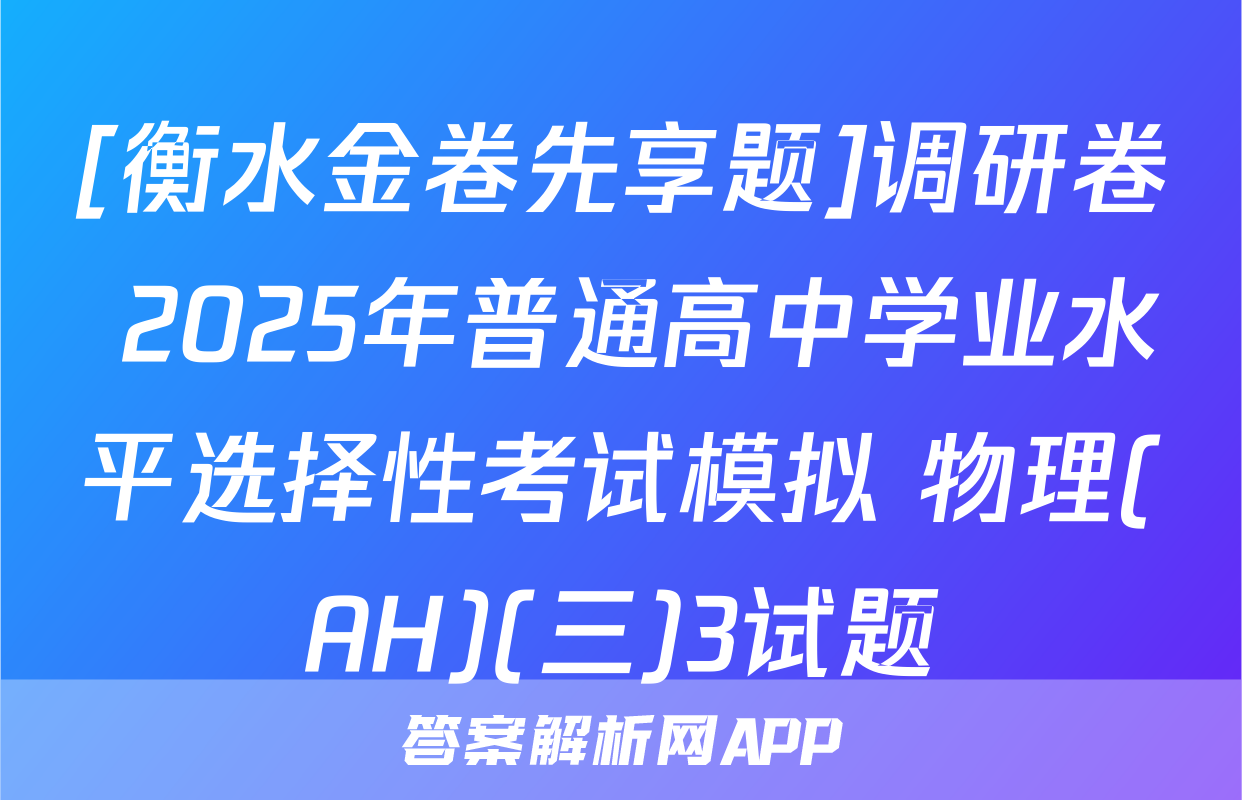 [衡水金卷先享题]调研卷 2025年普通高中学业水平选择性考试模拟 物理(AH)(三)3试题