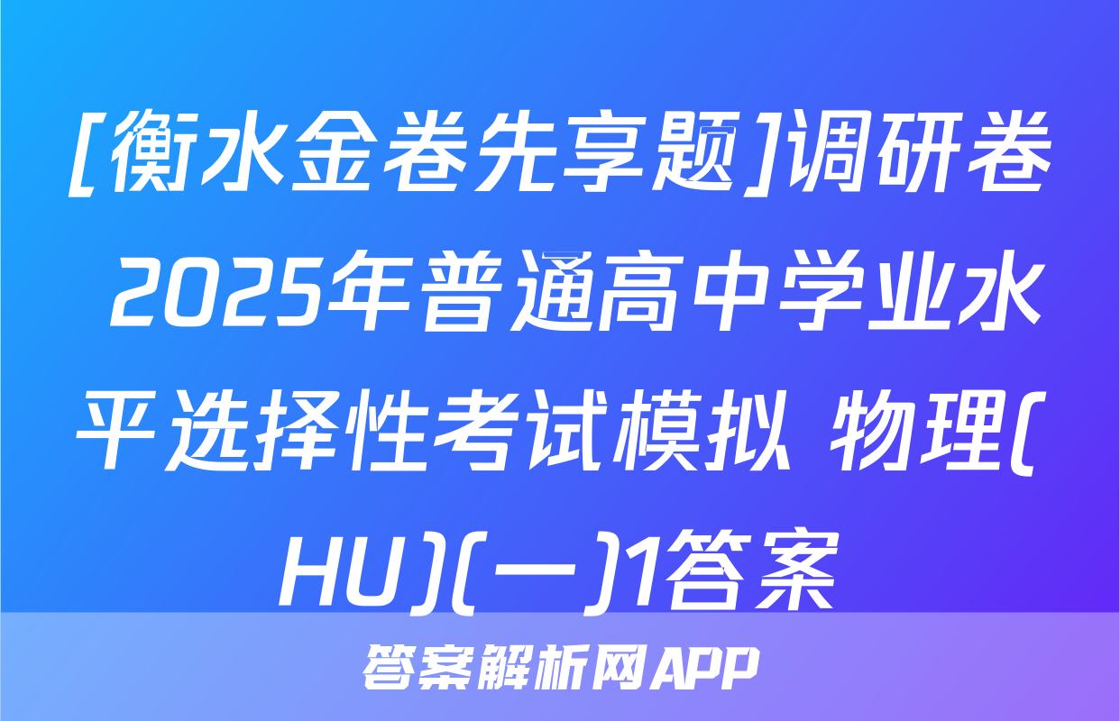 [衡水金卷先享题]调研卷 2025年普通高中学业水平选择性考试模拟 物理(HU)(一)1答案