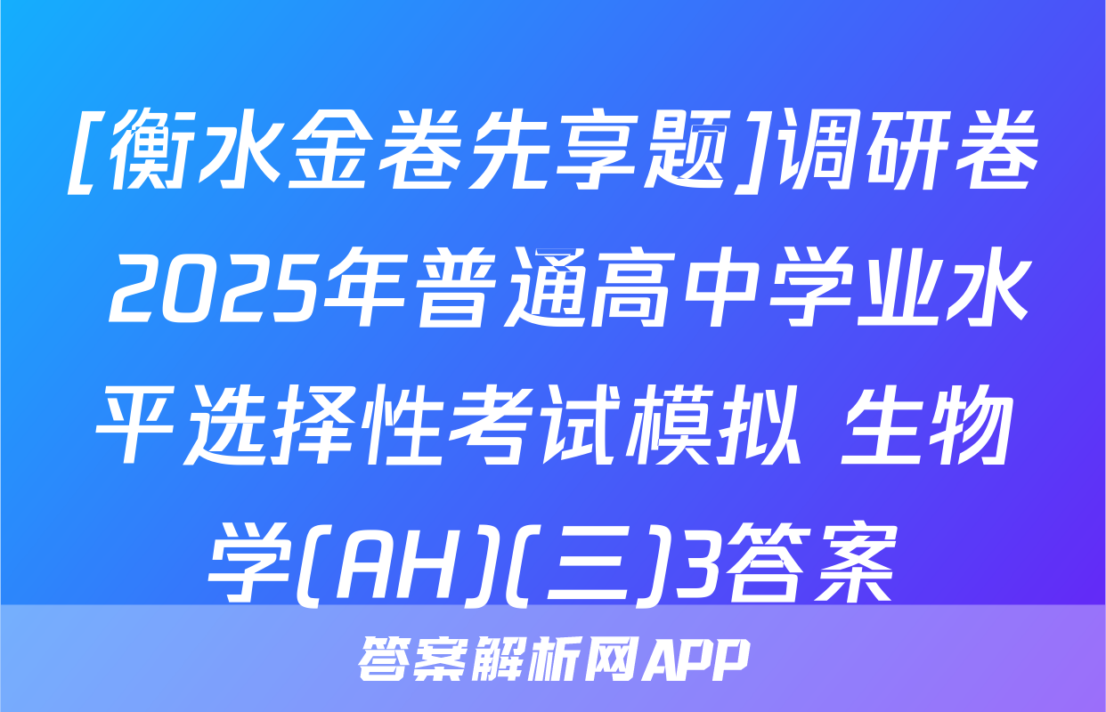 [衡水金卷先享题]调研卷 2025年普通高中学业水平选择性考试模拟 生物学(AH)(三)3答案