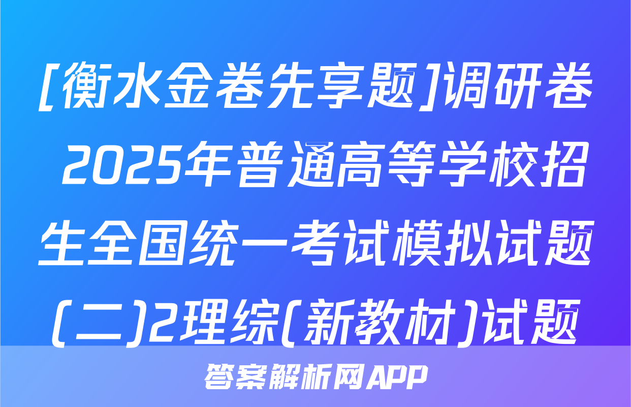[衡水金卷先享题]调研卷 2025年普通高等学校招生全国统一考试模拟试题(二)2理综(新教材)试题