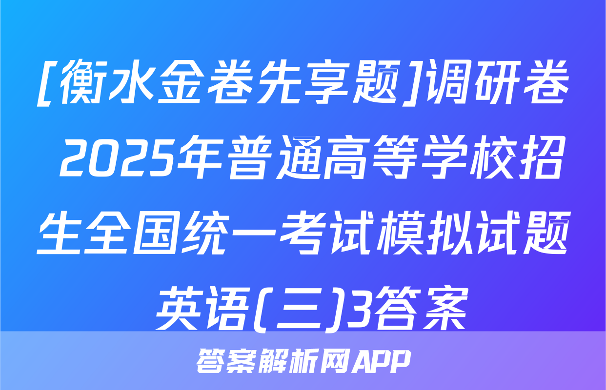 [衡水金卷先享题]调研卷 2025年普通高等学校招生全国统一考试模拟试题 英语(三)3答案