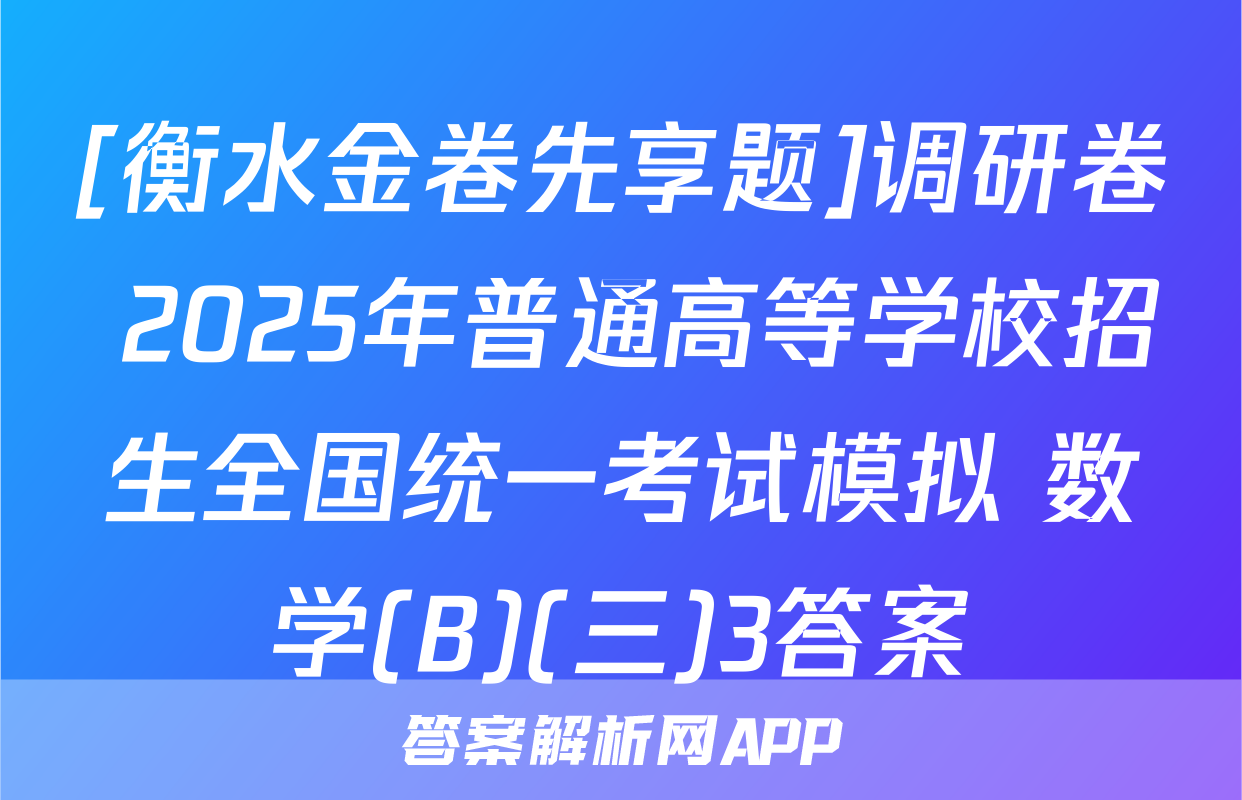 [衡水金卷先享题]调研卷 2025年普通高等学校招生全国统一考试模拟 数学(B)(三)3答案