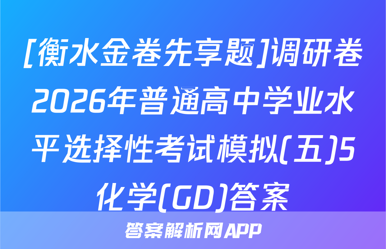 [衡水金卷先享题]调研卷2026年普通高中学业水平选择性考试模拟(五)5化学(GD)答案