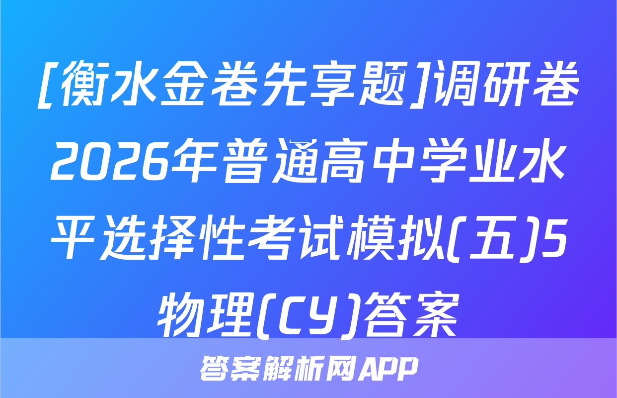 [衡水金卷先享题]调研卷2026年普通高中学业水平选择性考试模拟(五)5物理(CY)答案